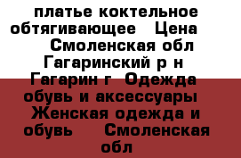 платье коктельное обтягивающее › Цена ­ 700 - Смоленская обл., Гагаринский р-н, Гагарин г. Одежда, обувь и аксессуары » Женская одежда и обувь   . Смоленская обл.